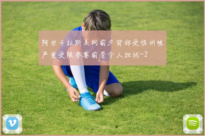 阿尔卡拉斯美网前夕背部受伤训练严重受限参赛前景令人担忧