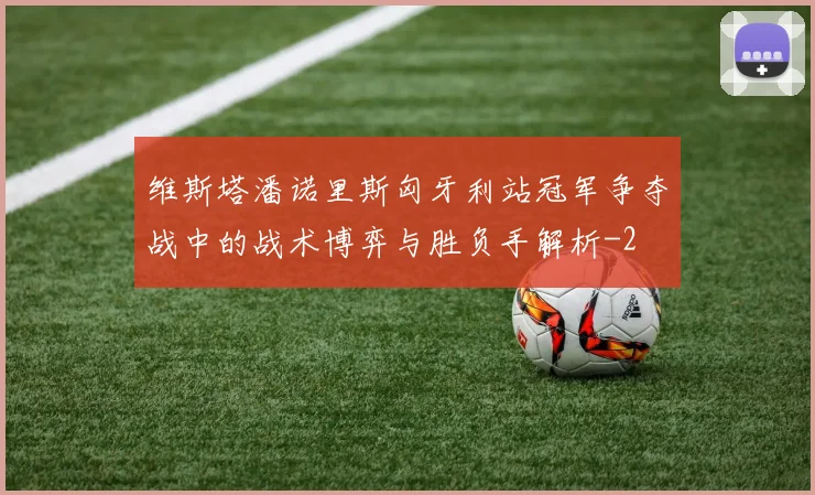 维斯塔潘诺里斯匈牙利站冠军争夺战中的战术博弈与胜负手解析