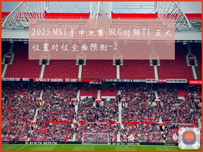2025 MSI季中决赛 BLG对阵T1 五大位置对位全面预测