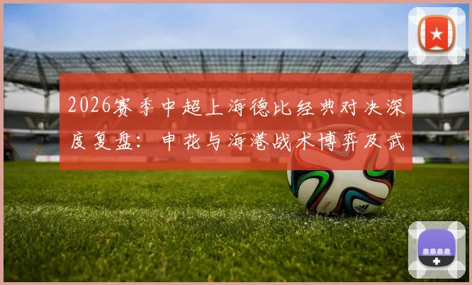 2026赛季中超上海德比经典对决深度复盘：申花与海港战术博弈及武磊关键进球解析