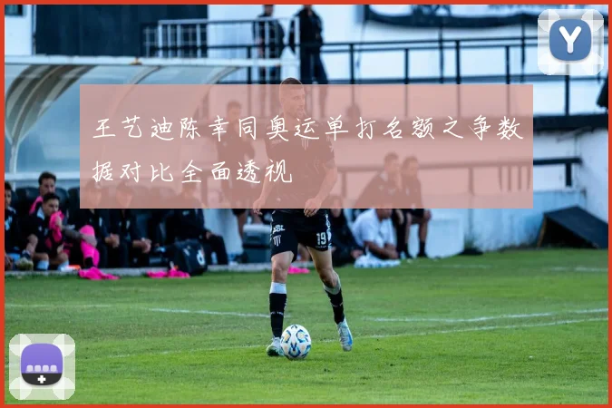 王艺迪陈幸同奥运单打名额之争数据对比全面透视