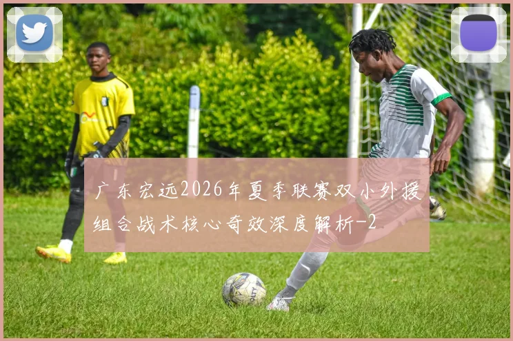 广东宏远2026年夏季联赛双小外援组合战术核心奇效深度解析