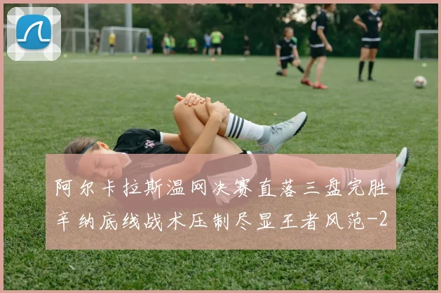 阿尔卡拉斯温网决赛直落三盘完胜辛纳底线战术压制尽显王者风范