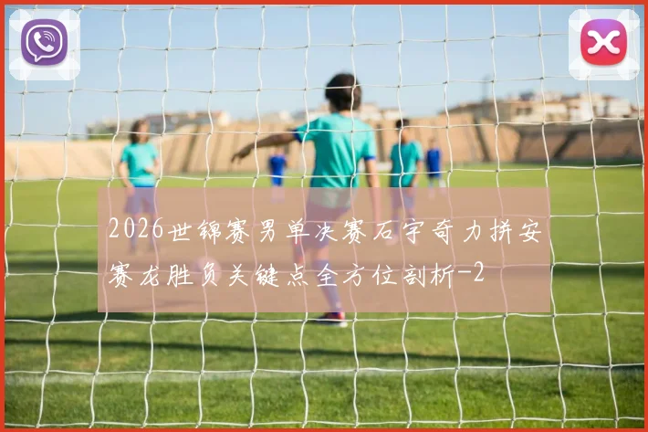 2026世锦赛男单决赛石宇奇力拼安赛龙胜负关键点全方位剖析