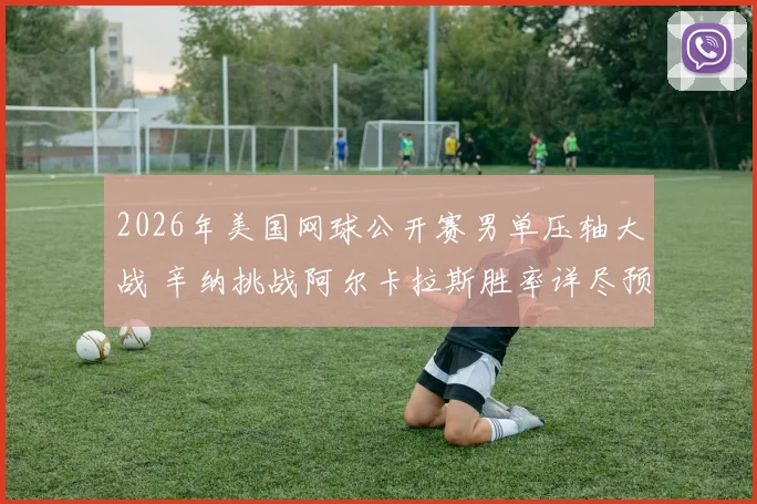 2026年美国网球公开赛男单压轴大战 辛纳挑战阿尔卡拉斯胜率详尽预测与深度解读