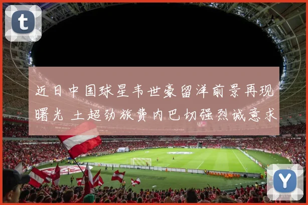 近日中国球星韦世豪留洋前景再现曙光 土超劲旅费内巴切强烈诚意求购引发关注