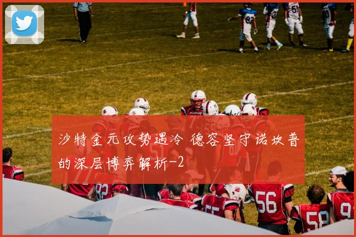 沙特金元攻势遇冷 德容坚守诺坎普的深层博弈解析