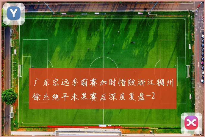 广东宏远季前赛加时惜败浙江稠州徐杰绝平未果赛后深度复盘