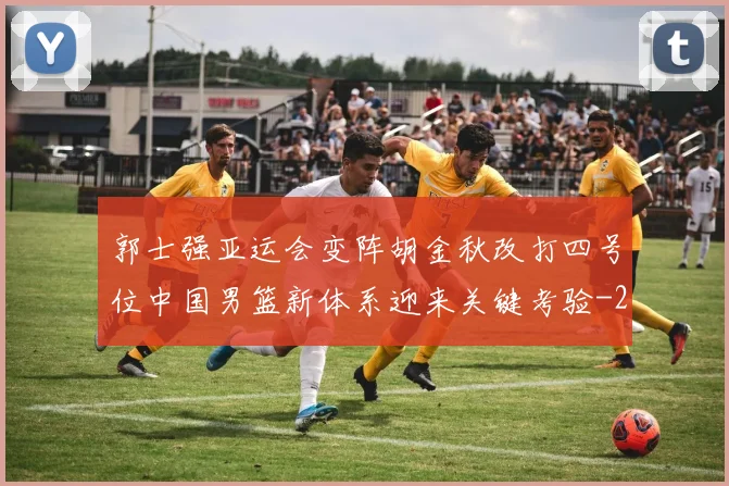 郭士强亚运会变阵胡金秋改打四号位中国男篮新体系迎来关键考验