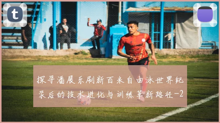 探寻潘展乐刷新百米自由泳世界纪录后的技术进化与训练革新路径