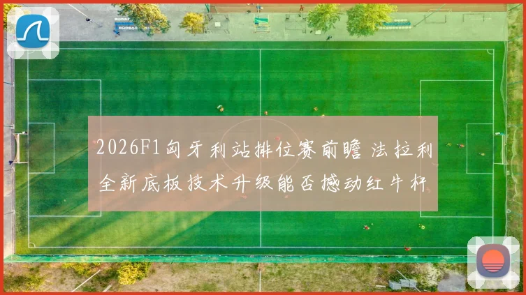 2026F1匈牙利站排位赛前瞻 法拉利全新底板技术升级能否撼动红牛杆位霸权