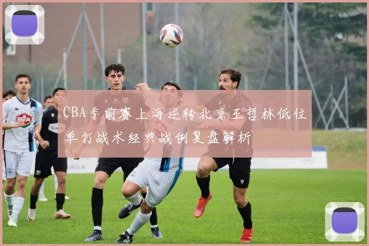 CBA季前赛上海逆转北京王哲林低位单打战术经典战例复盘解析