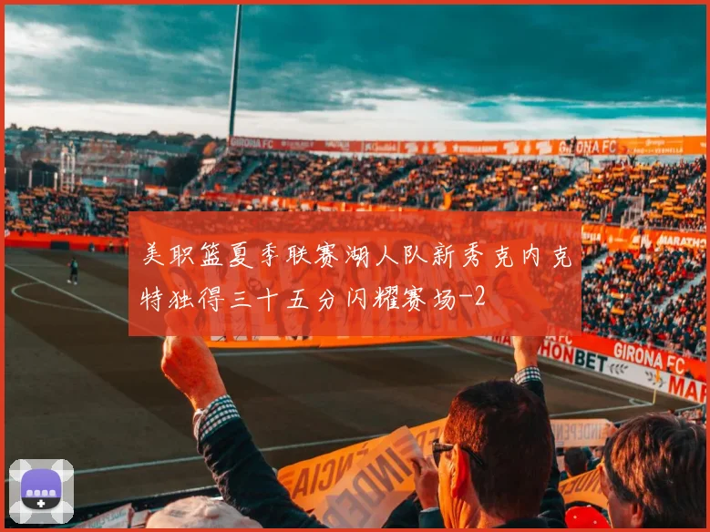 美职篮夏季联赛湖人队新秀克内克特独得三十五分闪耀赛场