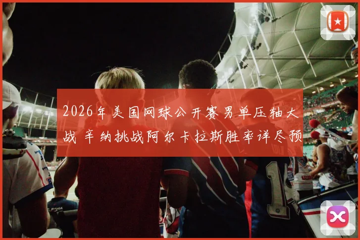 2026年美国网球公开赛男单压轴大战 辛纳挑战阿尔卡拉斯胜率详尽预测与深度解读