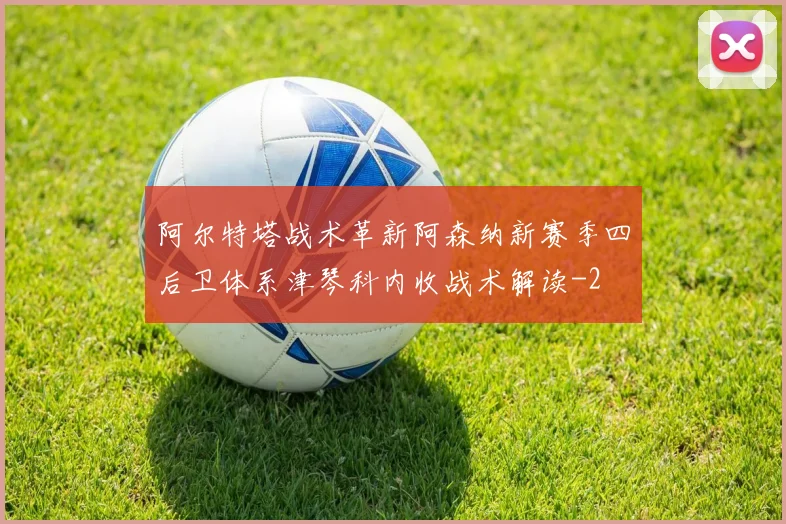阿尔特塔战术革新阿森纳新赛季四后卫体系津琴科内收战术解读