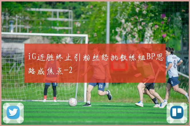 iG连胜终止引粉丝怒批教练组BP思路成焦点