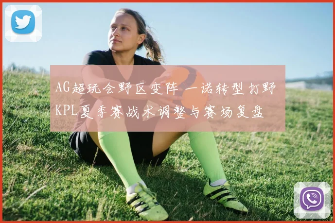 AG超玩会野区变阵 一诺转型打野 KPL夏季赛战术调整与赛场复盘