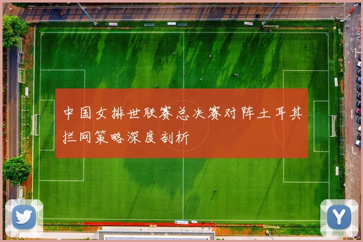 中国女排世联赛总决赛对阵土耳其拦网策略深度剖析