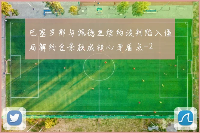 巴塞罗那与佩德里续约谈判陷入僵局解约金条款成核心矛盾点
