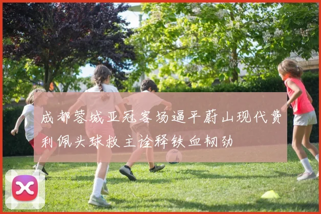 成都蓉城亚冠客场逼平蔚山现代费利佩头球救主诠释铁血韧劲