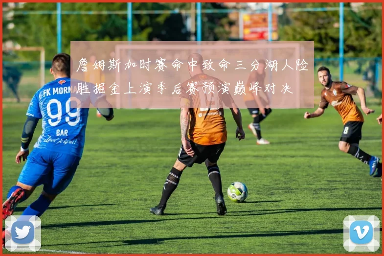 詹姆斯加时赛命中致命三分湖人险胜掘金上演季后赛预演巅峰对决