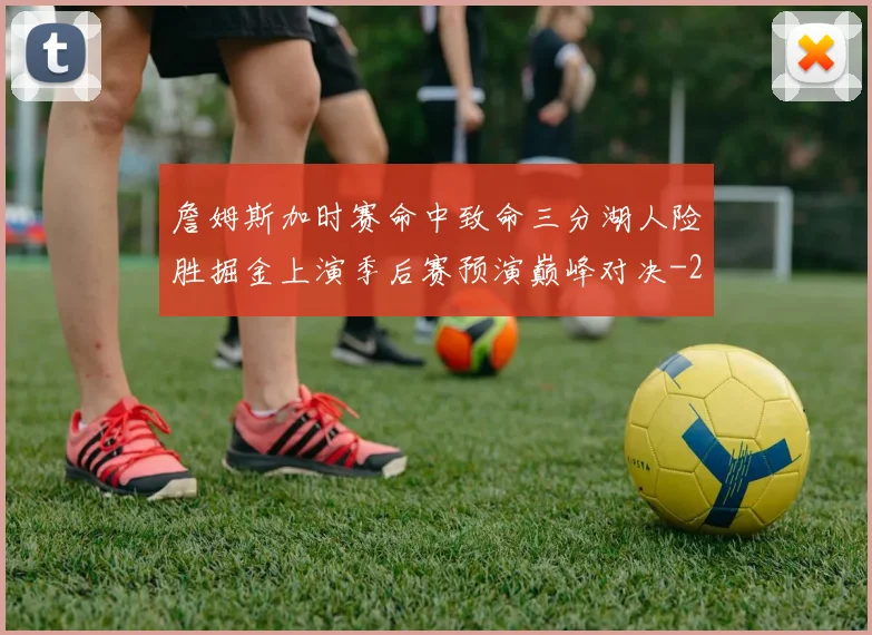 詹姆斯加时赛命中致命三分湖人险胜掘金上演季后赛预演巅峰对决