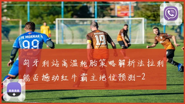 匈牙利站高温轮胎策略解析法拉利能否撼动红牛霸主地位预测
