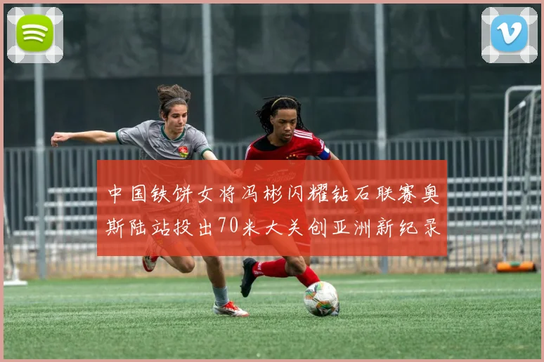 中国铁饼女将冯彬闪耀钻石联赛奥斯陆站投出70米大关创亚洲新纪录