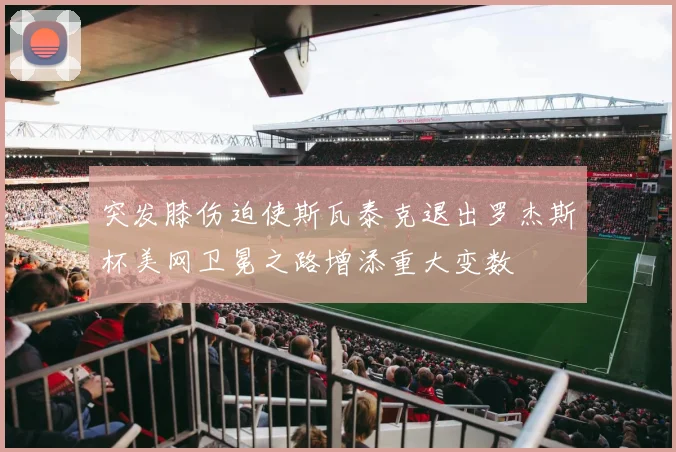 突发膝伤迫使斯瓦泰克退出罗杰斯杯美网卫冕之路增添重大变数