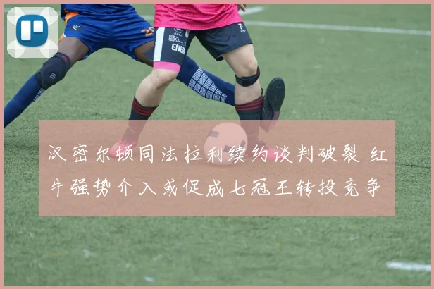 汉密尔顿同法拉利续约谈判破裂 红牛强势介入或促成七冠王转投竞争对手