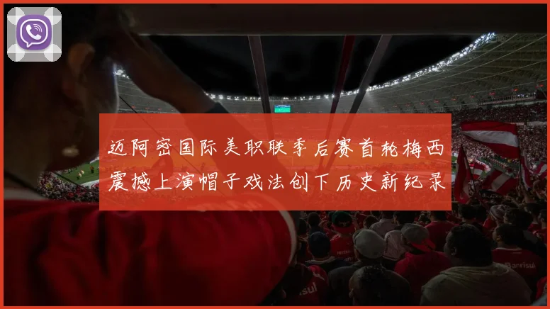 迈阿密国际美职联季后赛首轮梅西震撼上演帽子戏法创下历史新纪录