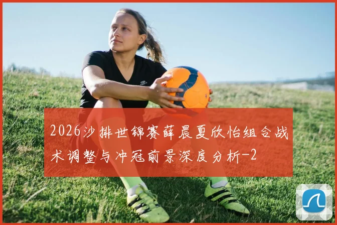 2026沙排世锦赛薛晨夏欣怡组合战术调整与冲冠前景深度分析