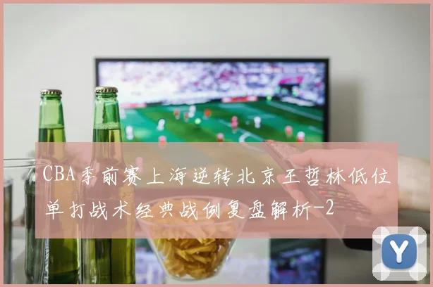 CBA季前赛上海逆转北京王哲林低位单打战术经典战例复盘解析