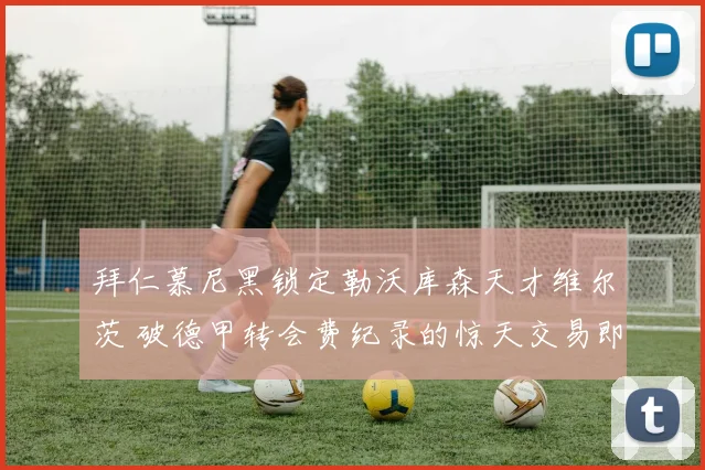 拜仁慕尼黑锁定勒沃库森天才维尔茨 破德甲转会费纪录的惊天交易即将上演