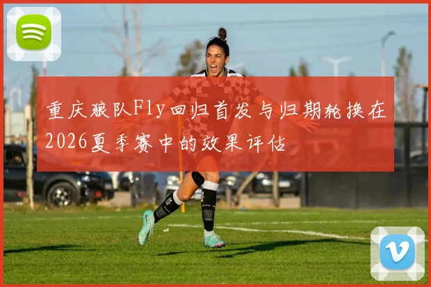 重庆狼队Fly回归首发与归期轮换在2026夏季赛中的效果评估