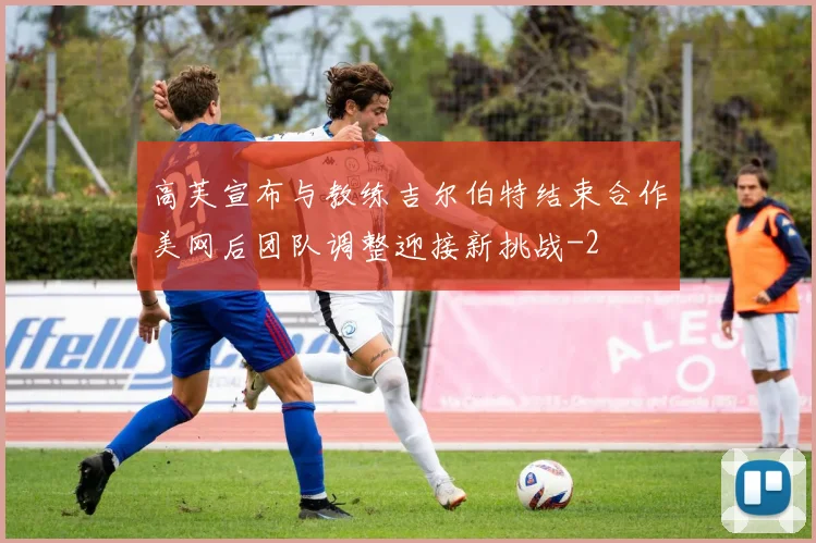 高芙宣布与教练吉尔伯特结束合作美网后团队调整迎接新挑战