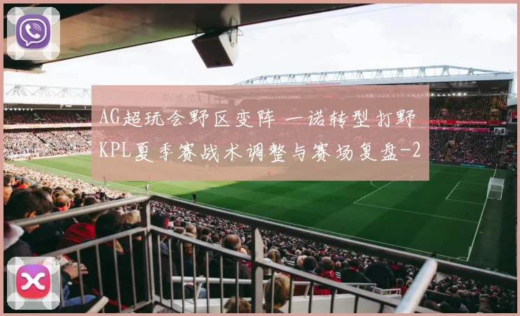 AG超玩会野区变阵 一诺转型打野 KPL夏季赛战术调整与赛场复盘
