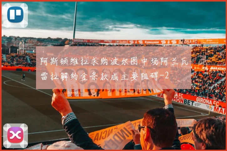 阿斯顿维拉求购波尔图中场阿兰瓦雷拉解约金条款成主要阻碍