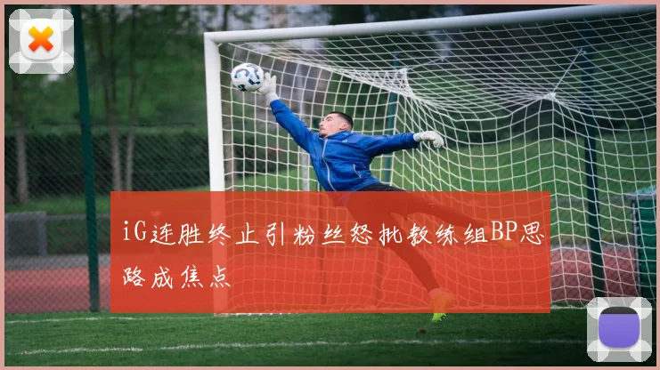 iG连胜终止引粉丝怒批教练组BP思路成焦点