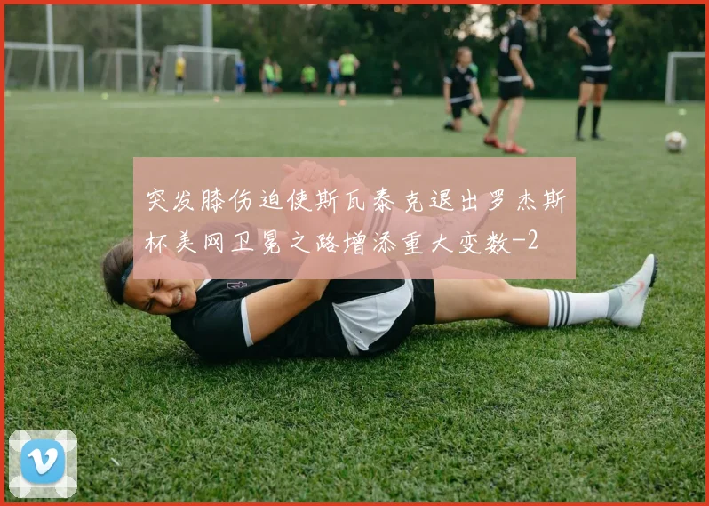 突发膝伤迫使斯瓦泰克退出罗杰斯杯美网卫冕之路增添重大变数